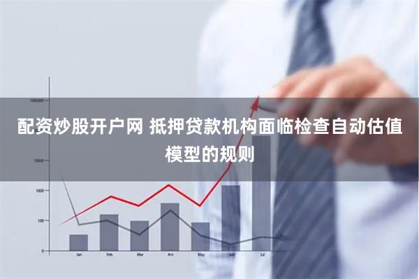 配资炒股开户网 抵押贷款机构面临检查自动估值模型的规则