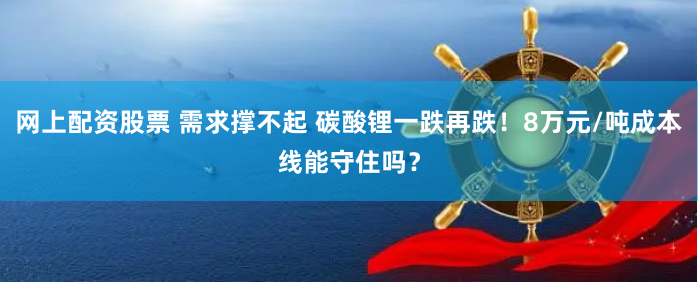 网上配资股票 需求撑不起 碳酸锂一跌再跌！8万元/吨成本线能守住吗？