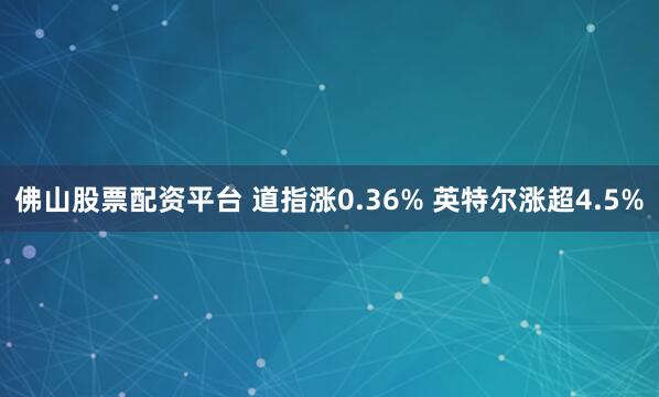 佛山股票配资平台 道指涨0.36% 英特尔涨超4.5%