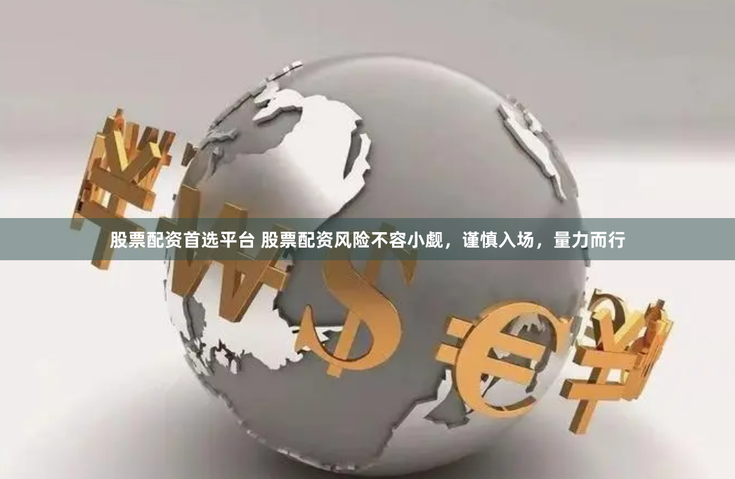 股票配资首选平台 股票配资风险不容小觑，谨慎入场，量力而行