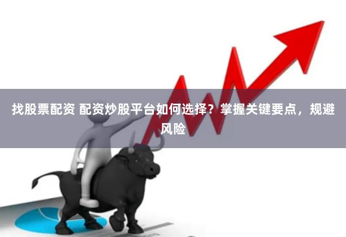 找股票配资 配资炒股平台如何选择？掌握关键要点，规避风险
