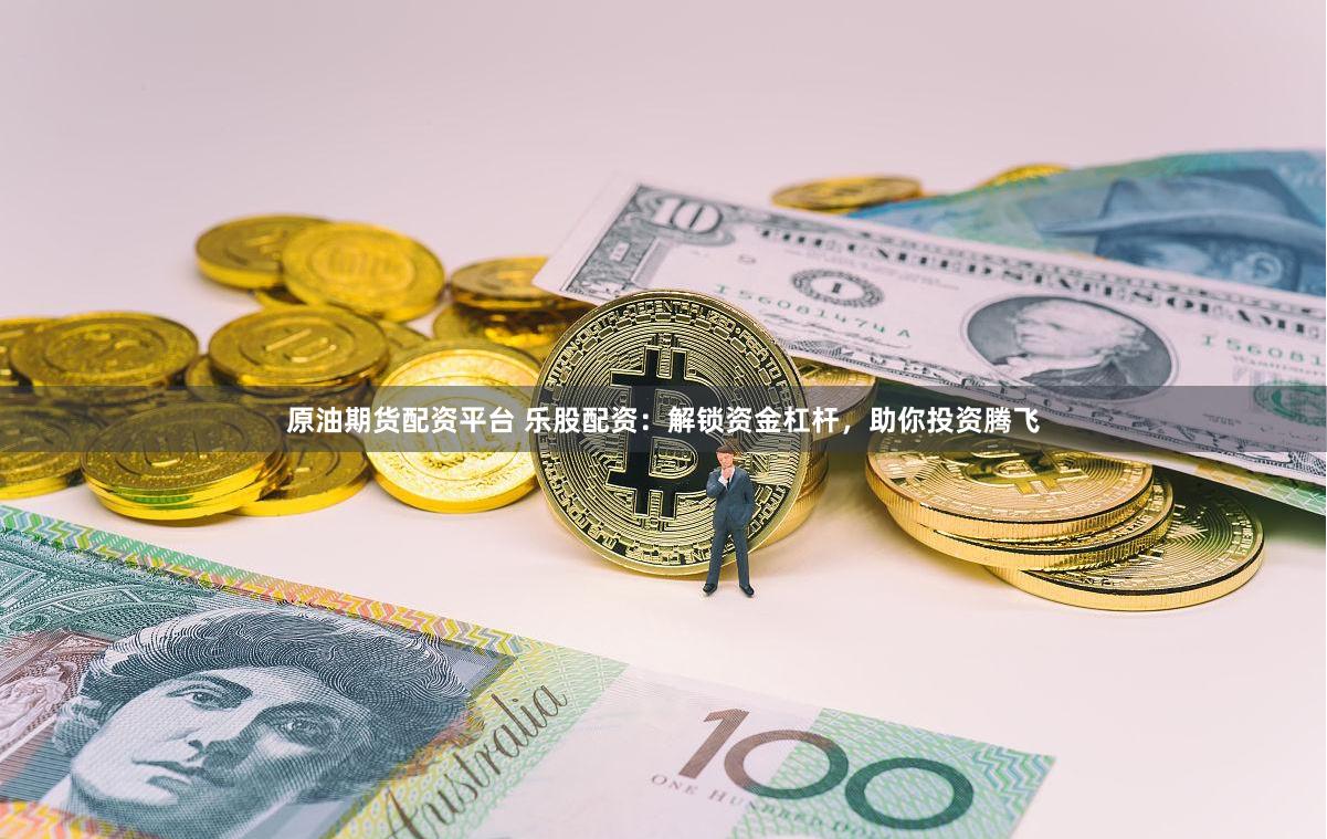 原油期货配资平台 乐股配资：解锁资金杠杆，助你投资腾飞