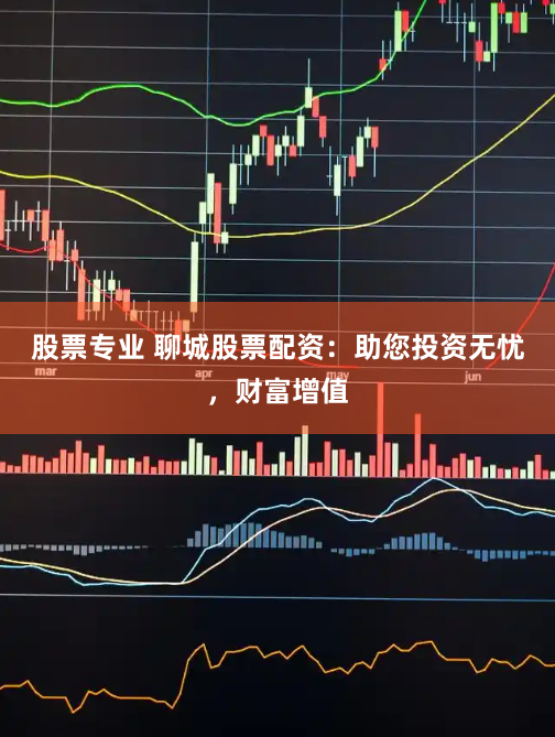 股票专业 聊城股票配资：助您投资无忧，财富增值