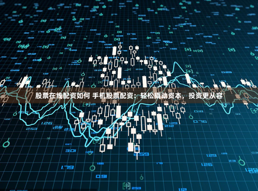 股票在线配资如何 手机股票配资：轻松撬动资本，投资更从容