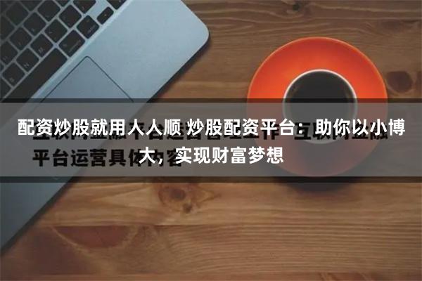 配资炒股就用人人顺 炒股配资平台：助你以小博大，实现财富梦想