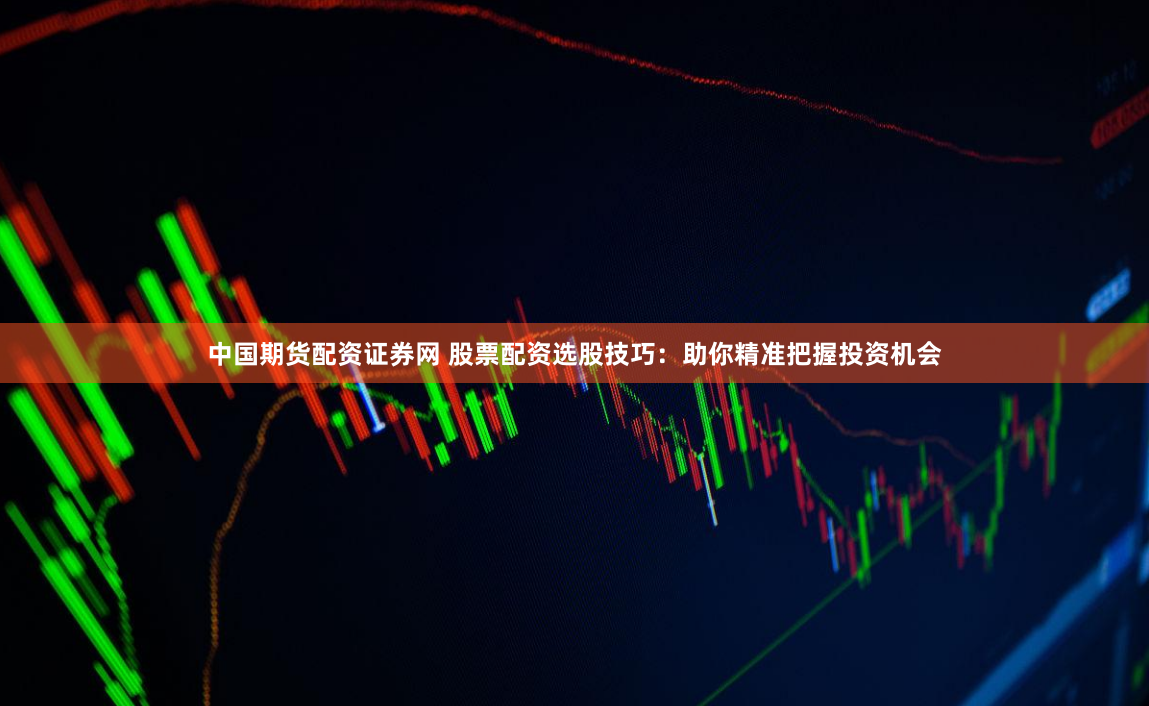 中国期货配资证券网 股票配资选股技巧：助你精准把握投资机会