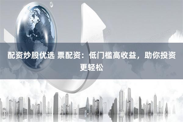 配资炒股优选 票配资：低门槛高收益，助你投资更轻松