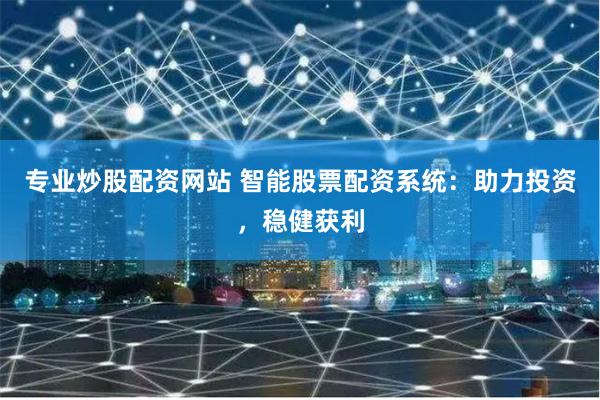 专业炒股配资网站 智能股票配资系统：助力投资，稳健获利