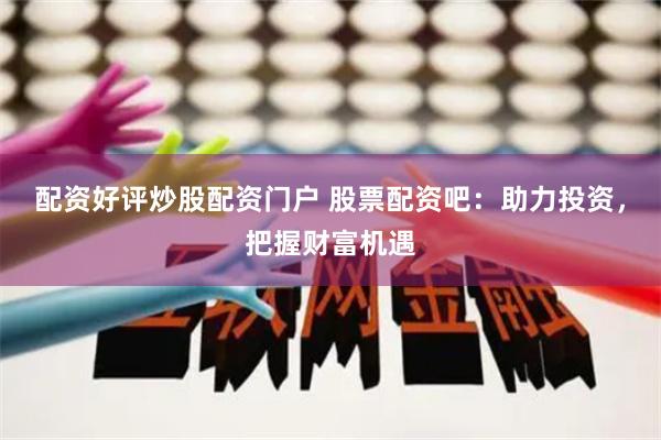 配资好评炒股配资门户 股票配资吧：助力投资，把握财富机遇