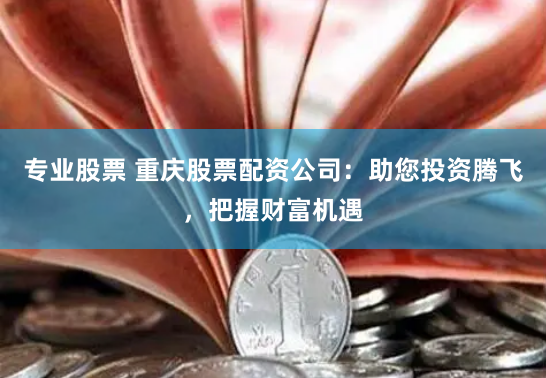 专业股票 重庆股票配资公司：助您投资腾飞，把握财富机遇
