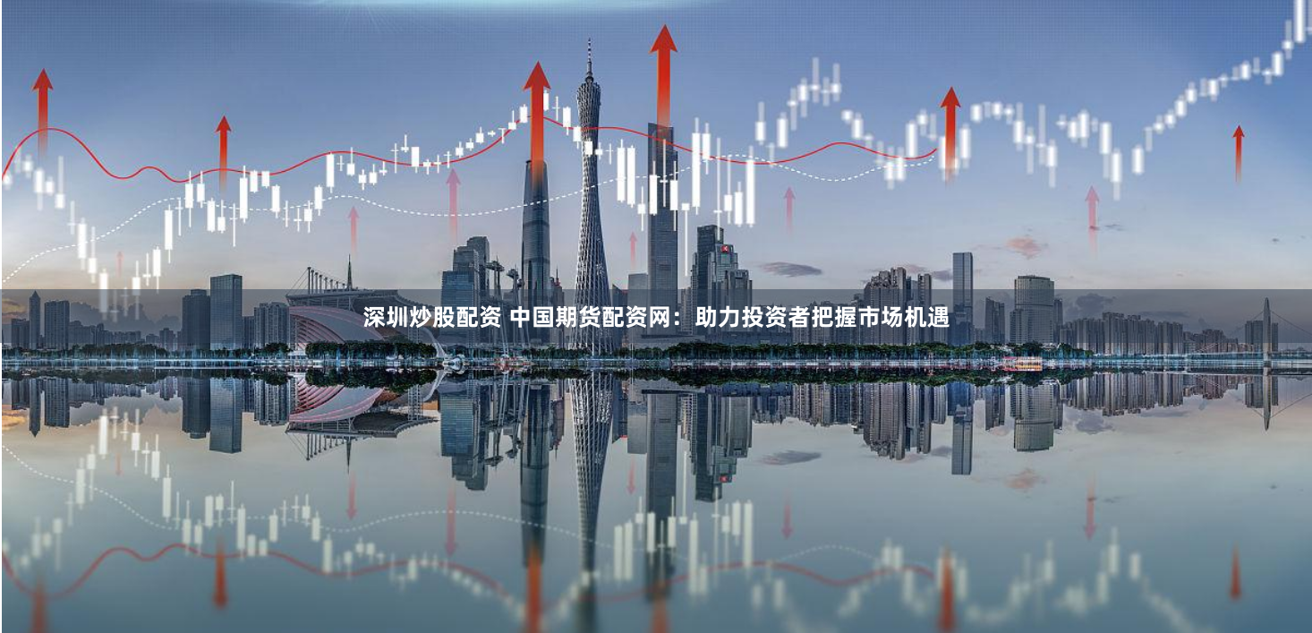 深圳炒股配资 中国期货配资网：助力投资者把握市场机遇