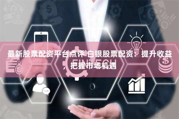 最新股票配资平台点评 白银股票配资：提升收益，把握市场机遇