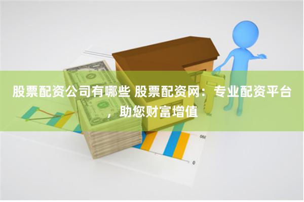 股票配资公司有哪些 股票配资网：专业配资平台，助您财富增值
