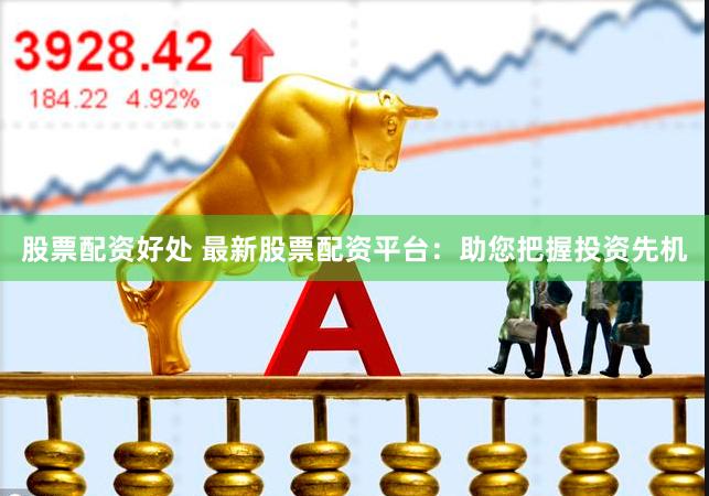 股票配资好处 最新股票配资平台：助您把握投资先机