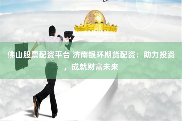 佛山股票配资平台 济南银环期货配资：助力投资，成就财富未来