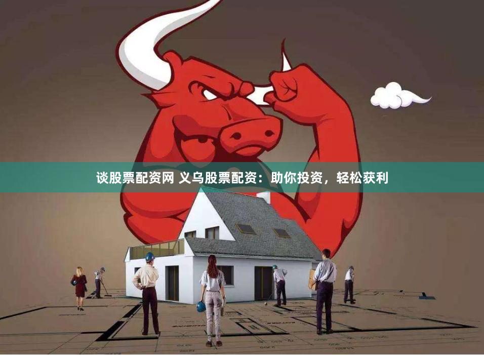谈股票配资网 义乌股票配资：助你投资，轻松获利