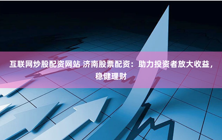 互联网炒股配资网站 济南股票配资：助力投资者放大收益，稳健理财