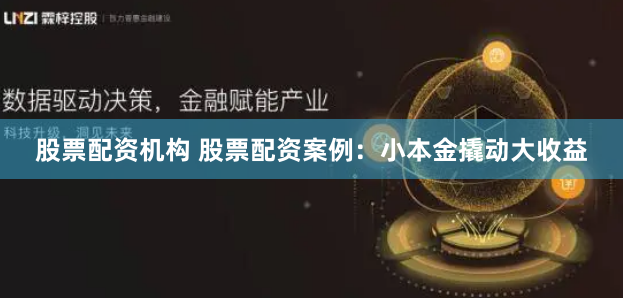 股票配资机构 股票配资案例：小本金撬动大收益