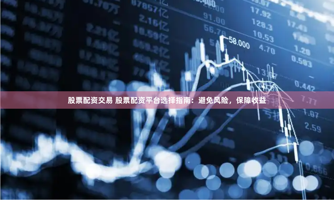股票配资交易 股票配资平台选择指南：避免风险，保障收益