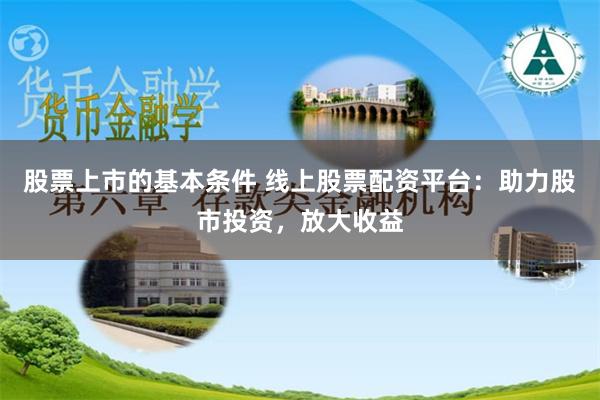 股票上市的基本条件 线上股票配资平台：助力股市投资，放大收益