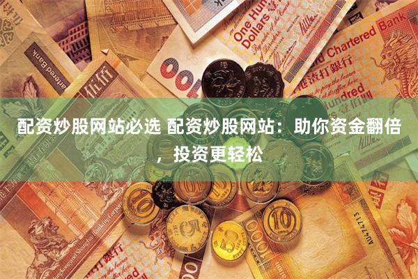 配资炒股网站必选 配资炒股网站：助你资金翻倍，投资更轻松