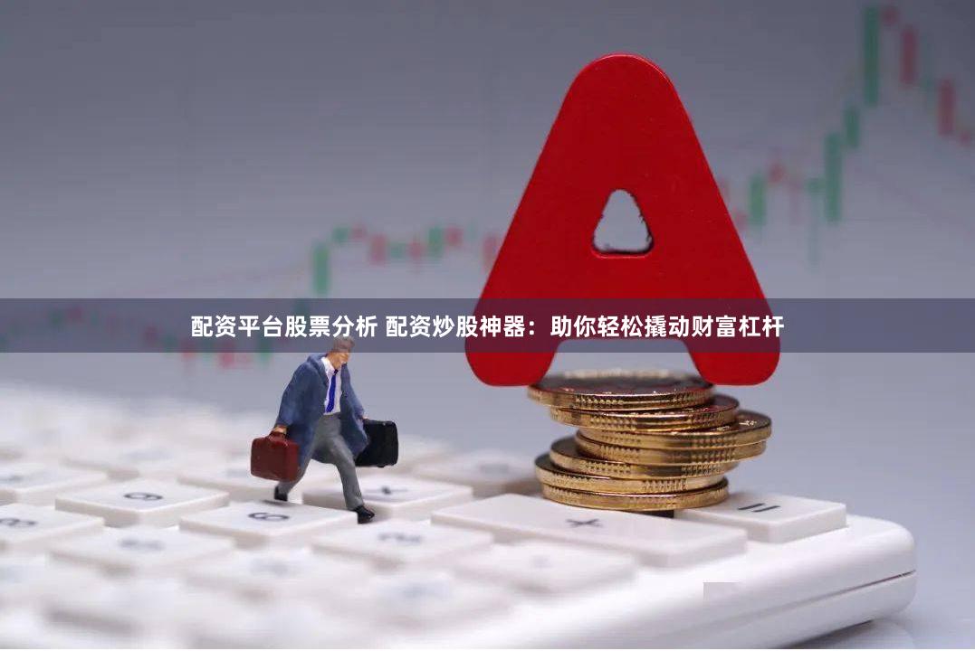 配资平台股票分析 配资炒股神器：助你轻松撬动财富杠杆