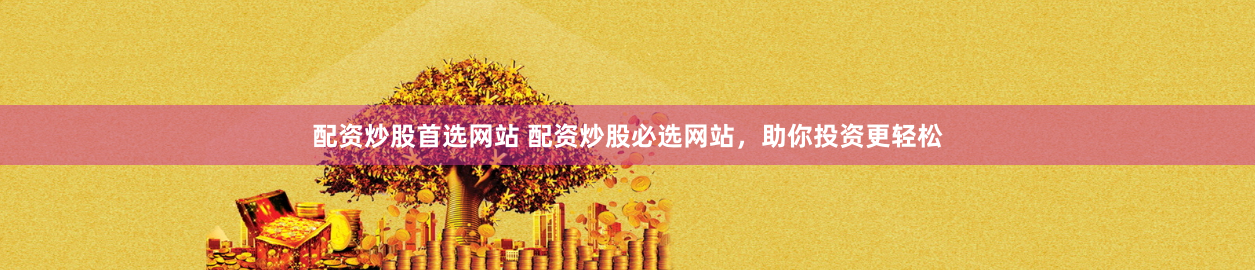 配资炒股首选网站 配资炒股必选网站，助你投资更轻松