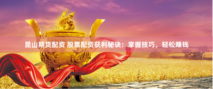昆山期货配资 股票配资获利秘诀：掌握技巧，轻松赚钱