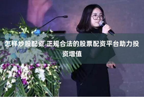 怎样炒股配资 正规合法的股票配资平台助力投资增值