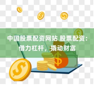 中国股票配资网站 股票配资：借力杠杆，撬动财富