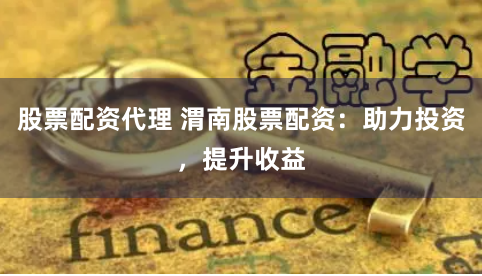 股票配资代理 渭南股票配资：助力投资，提升收益