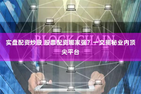 实盘配资炒股 股票配资哪家强？一文揭秘业内顶尖平台