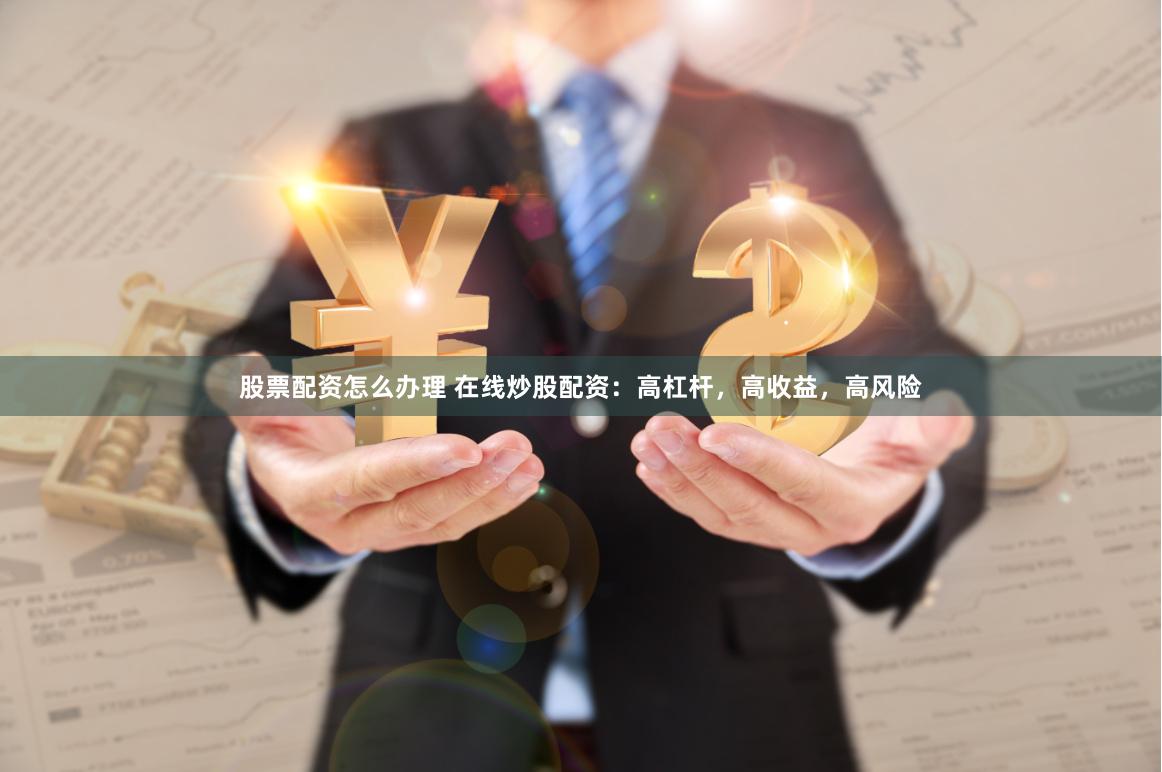 股票配资怎么办理 在线炒股配资：高杠杆，高收益，高风险