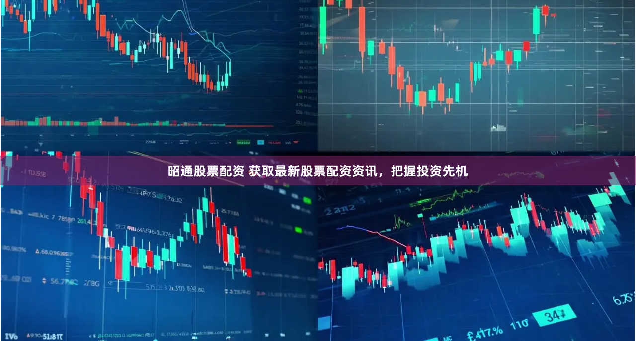 昭通股票配资 获取最新股票配资资讯，把握投资先机