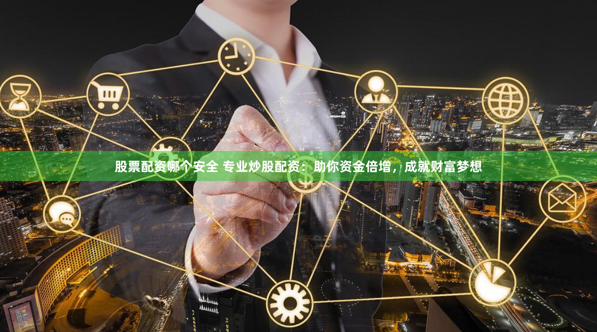 股票配资哪个安全 专业炒股配资：助你资金倍增，成就财富梦想