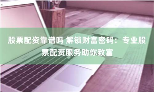 股票配资靠谱吗 解锁财富密码：专业股票配资服务助你致富