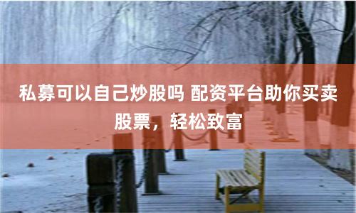 私募可以自己炒股吗 配资平台助你买卖股票，轻松致富