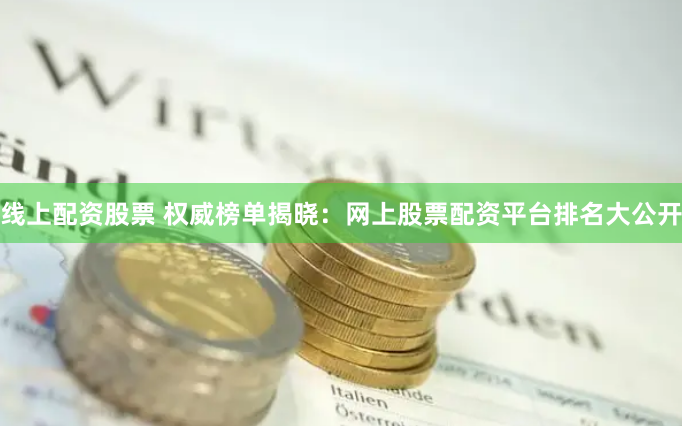 线上配资股票 权威榜单揭晓：网上股票配资平台排名大公开
