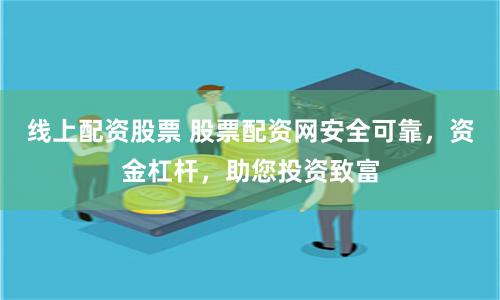 线上配资股票 股票配资网安全可靠，资金杠杆，助您投资致富