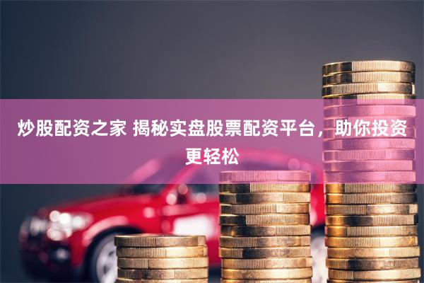 炒股配资之家 揭秘实盘股票配资平台，助你投资更轻松