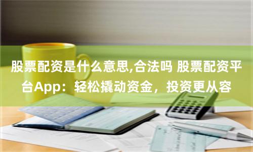 股票配资是什么意思,合法吗 股票配资平台App：轻松撬动资金，投资更从容
