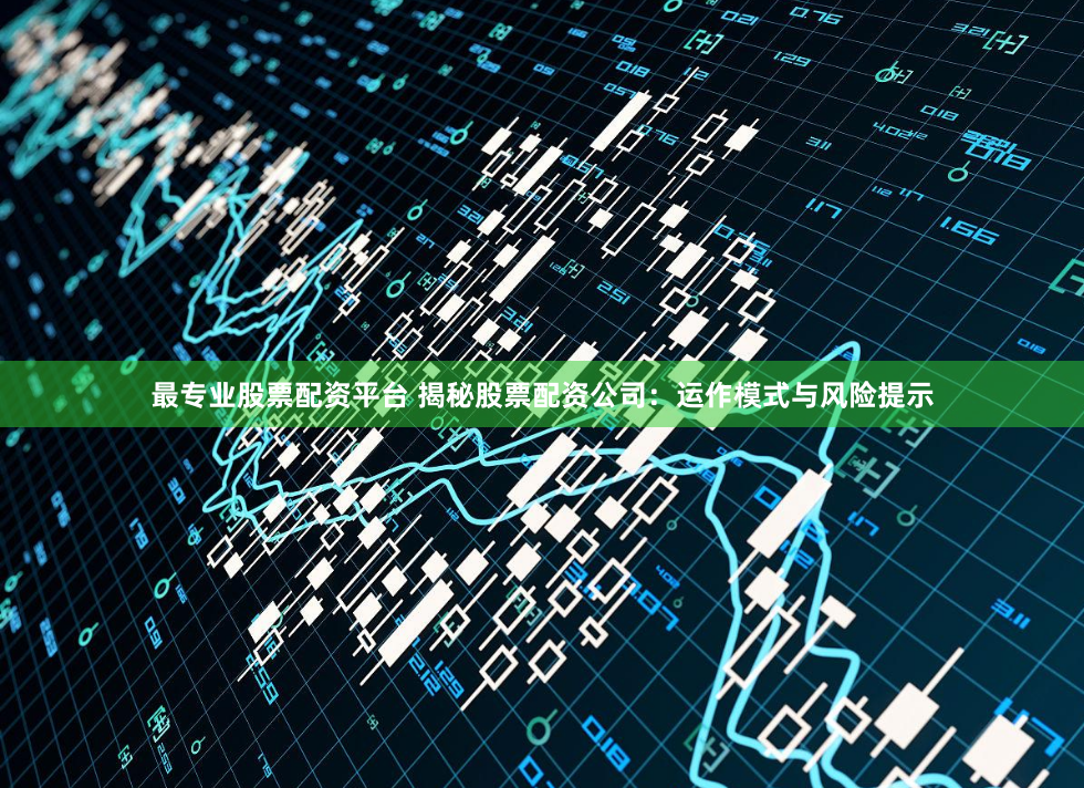 最专业股票配资平台 揭秘股票配资公司：运作模式与风险提示