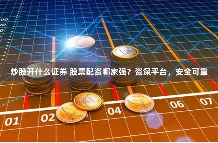 炒股开什么证券 股票配资哪家强？资深平台，安全可靠