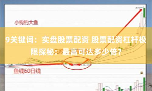 9关键词：实盘股票配资 股票配资杠杆极限探秘：最高可达多少倍？