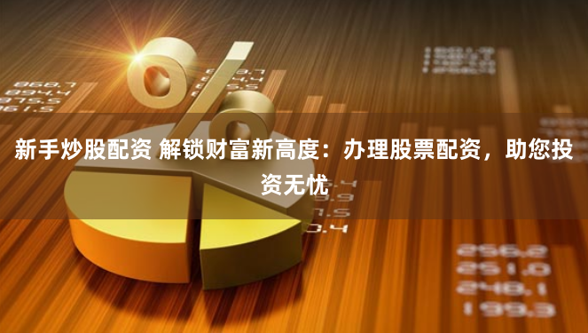 新手炒股配资 解锁财富新高度：办理股票配资，助您投资无忧