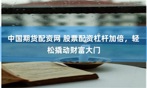 中国期货配资网 股票配资杠杆加倍，轻松撬动财富大门