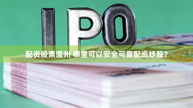 配资股票温州 哪里可以安全可靠配资炒股？