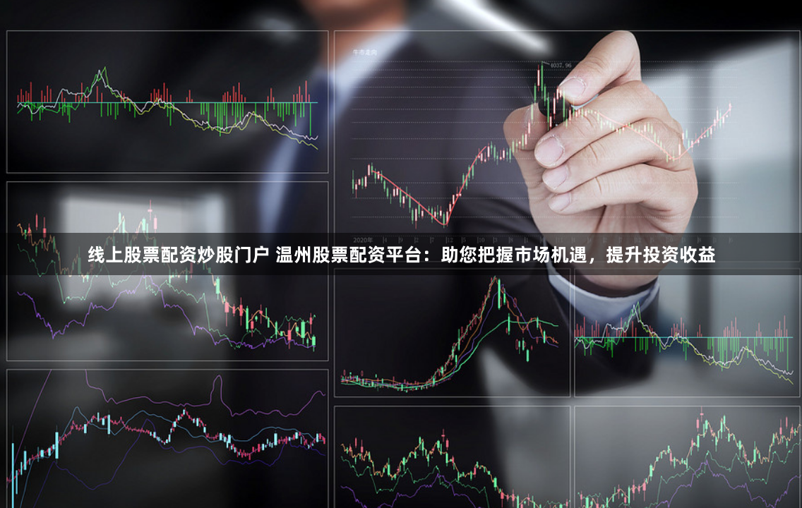 线上股票配资炒股门户 温州股票配资平台：助您把握市场机遇，提升投资收益