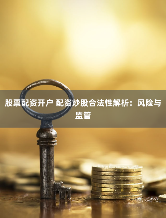 股票配资开户 配资炒股合法性解析：风险与监管