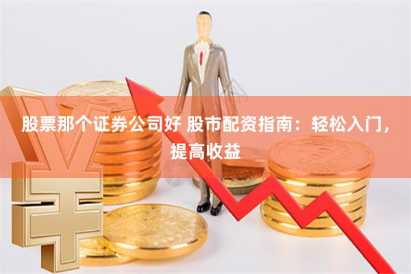 股票那个证券公司好 股市配资指南：轻松入门，提高收益